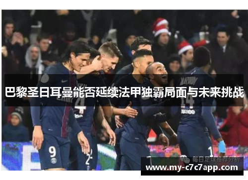 巴黎圣日耳曼能否延续法甲独霸局面与未来挑战 巴黎圣日耳曼能否延续法甲独霸局面与未来挑战